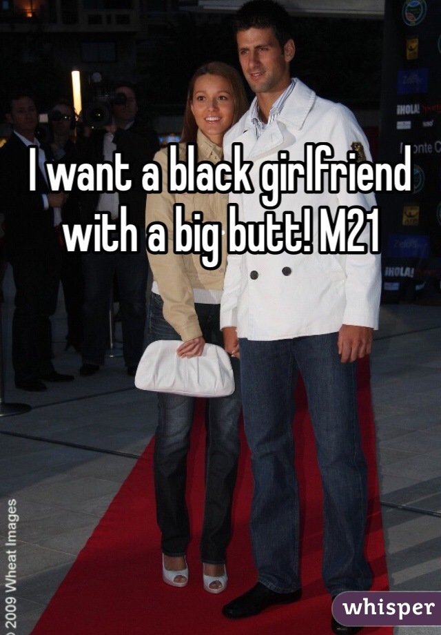 I want a black girlfriend with a big butt! M21