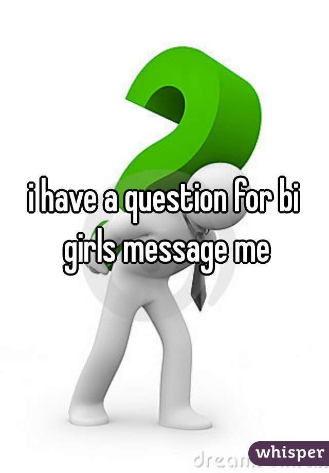 i have a question for bi girls message me