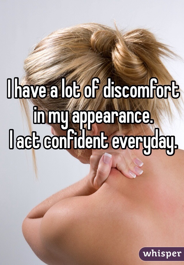 I have a lot of discomfort in my appearance. 
I act confident everyday. 