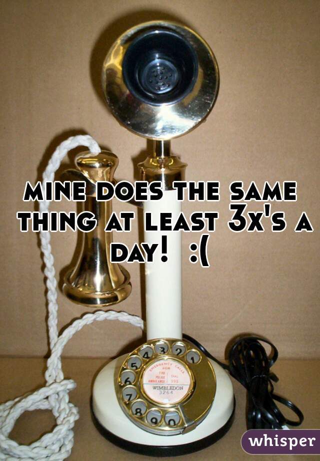 mine does the same thing at least 3x's a day!  :( 