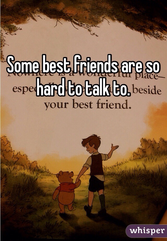 Some best friends are so hard to talk to. 