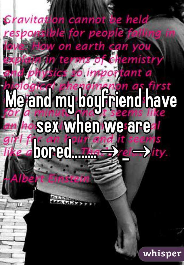 Me and my boyfriend have sex when we are bored........→_→