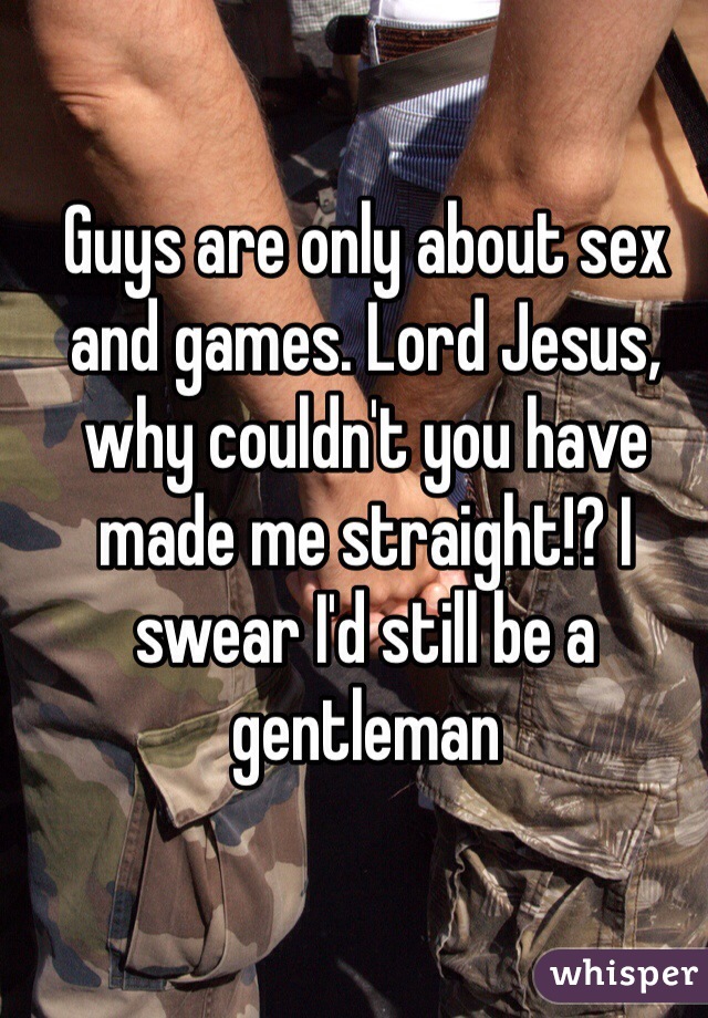 Guys are only about sex and games. Lord Jesus, why couldn't you have made me straight!? I swear I'd still be a gentleman