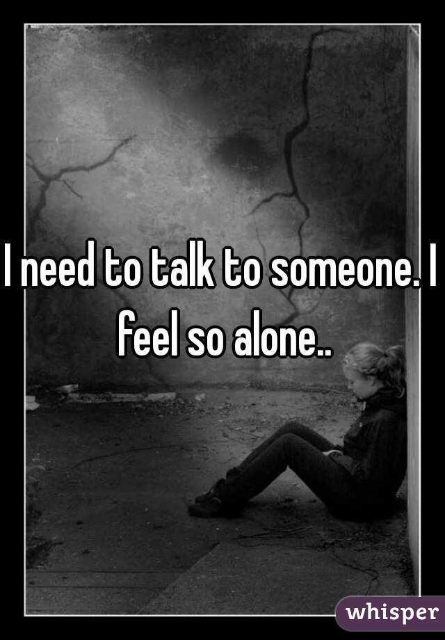 I need to talk to someone. I feel so alone..