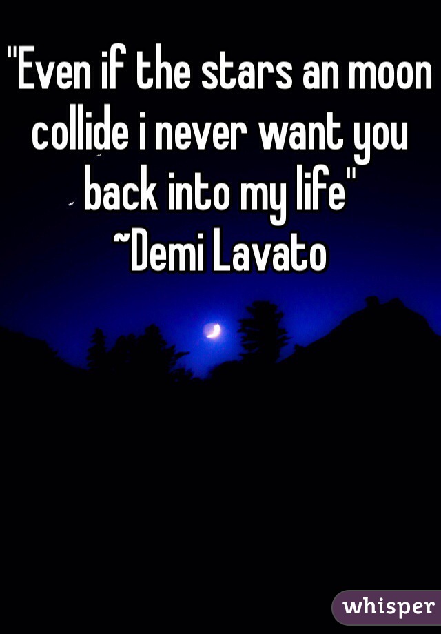 "Even if the stars an moon collide i never want you back into my life"
~Demi Lavato