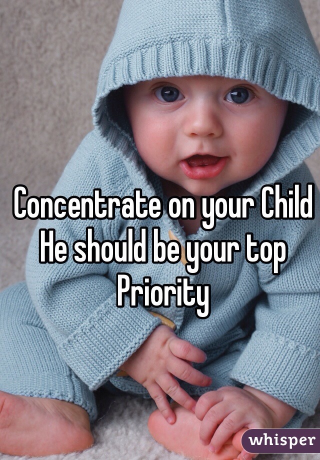 Concentrate on your Child
He should be your top 
Priority