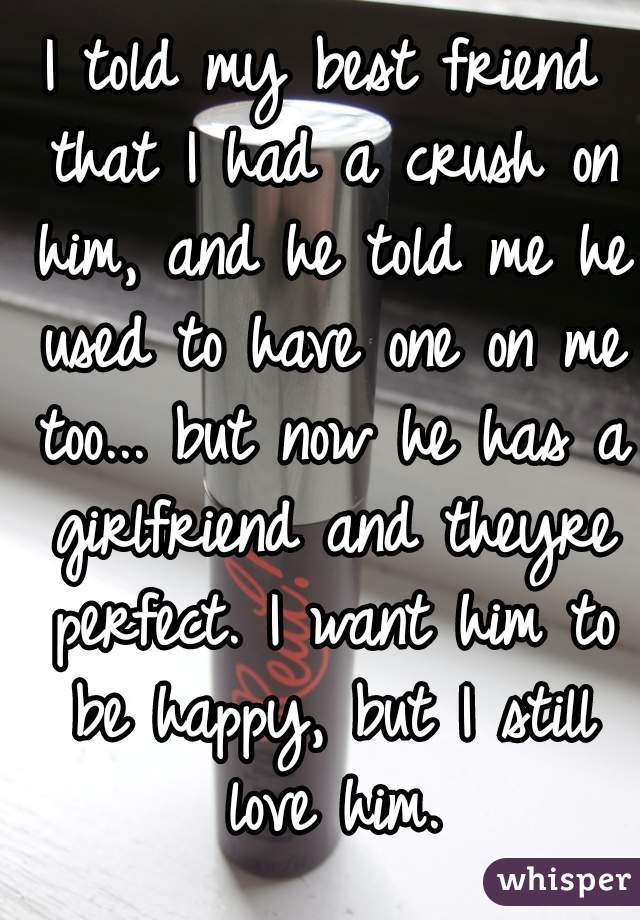 I told my best friend that I had a crush on him, and he told me he used to have one on me too... but now he has a girlfriend and theyre perfect. I want him to be happy, but I still love him.