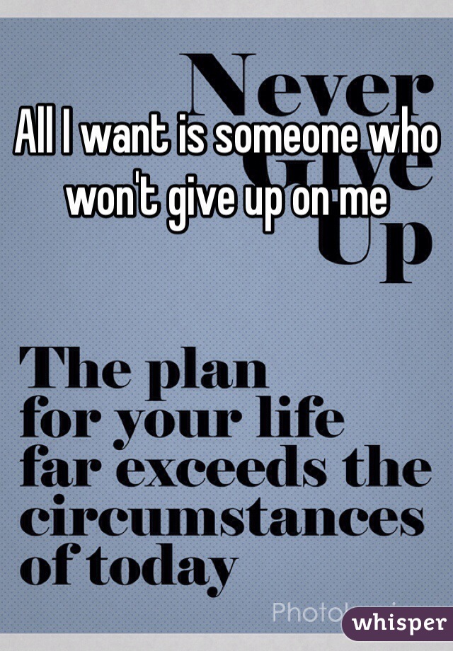 All I want is someone who won't give up on me 