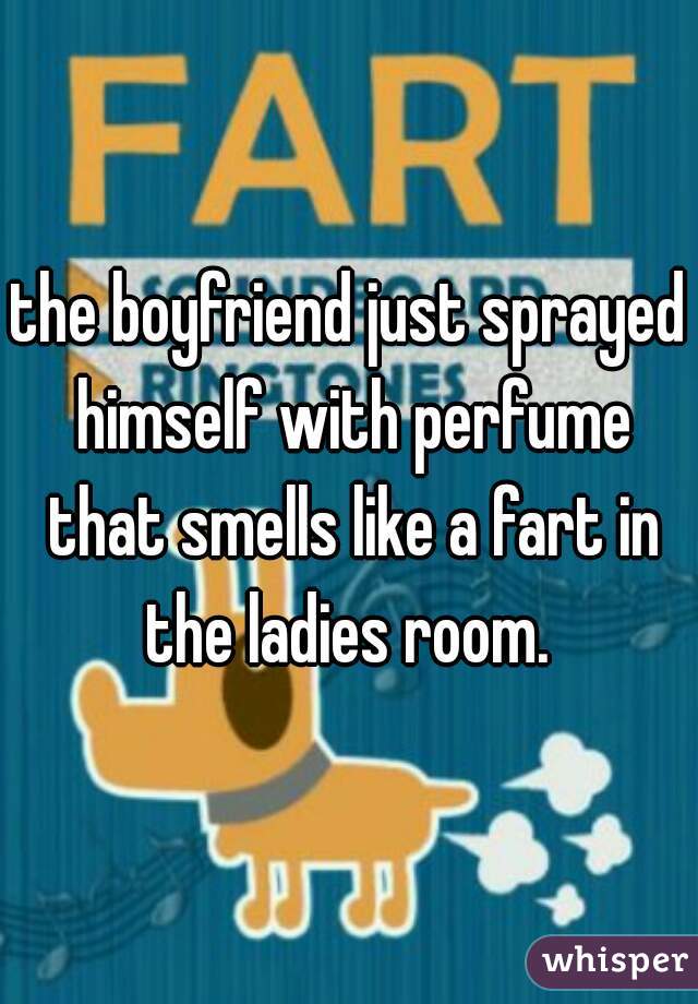 the boyfriend just sprayed himself with perfume that smells like a fart in the ladies room. 