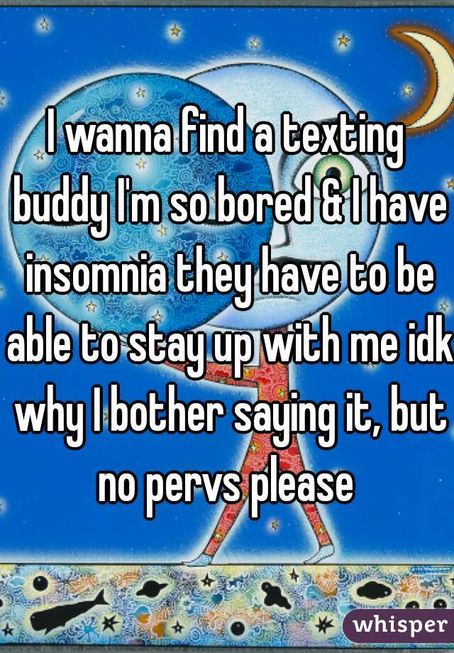 I wanna find a texting buddy I'm so bored & I have insomnia they have to be able to stay up with me idk why I bother saying it, but no pervs please 