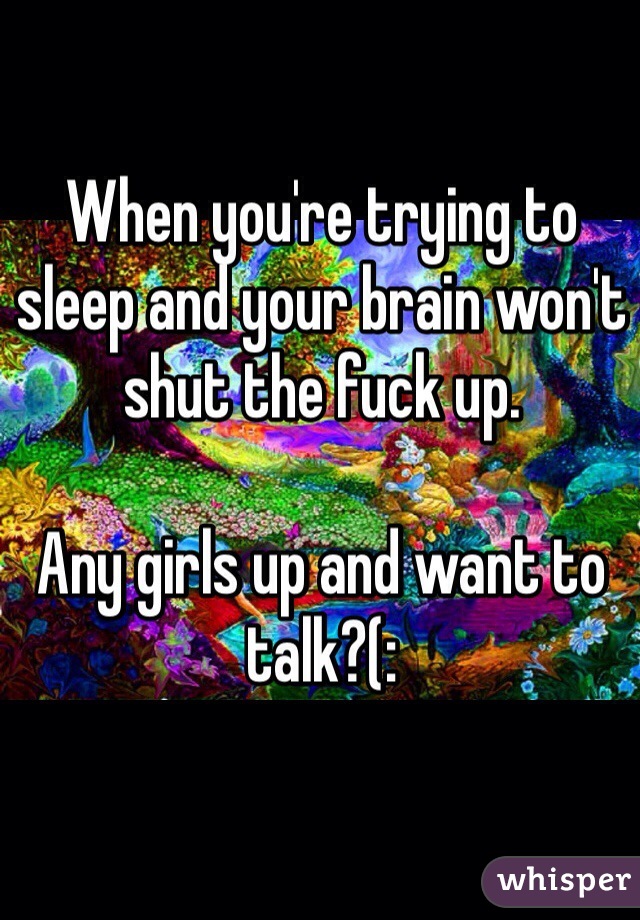 When you're trying to sleep and your brain won't shut the fuck up. 

Any girls up and want to talk?(: