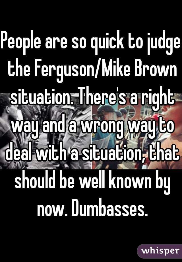 People are so quick to judge the Ferguson/Mike Brown situation. There's a right way and a wrong way to deal with a situation, that should be well known by now. Dumbasses.