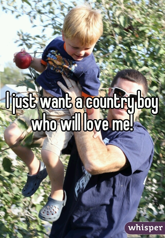 I just want a country boy who will love me! 