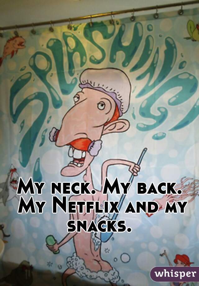 My neck. My back. My Netflix and my snacks. 