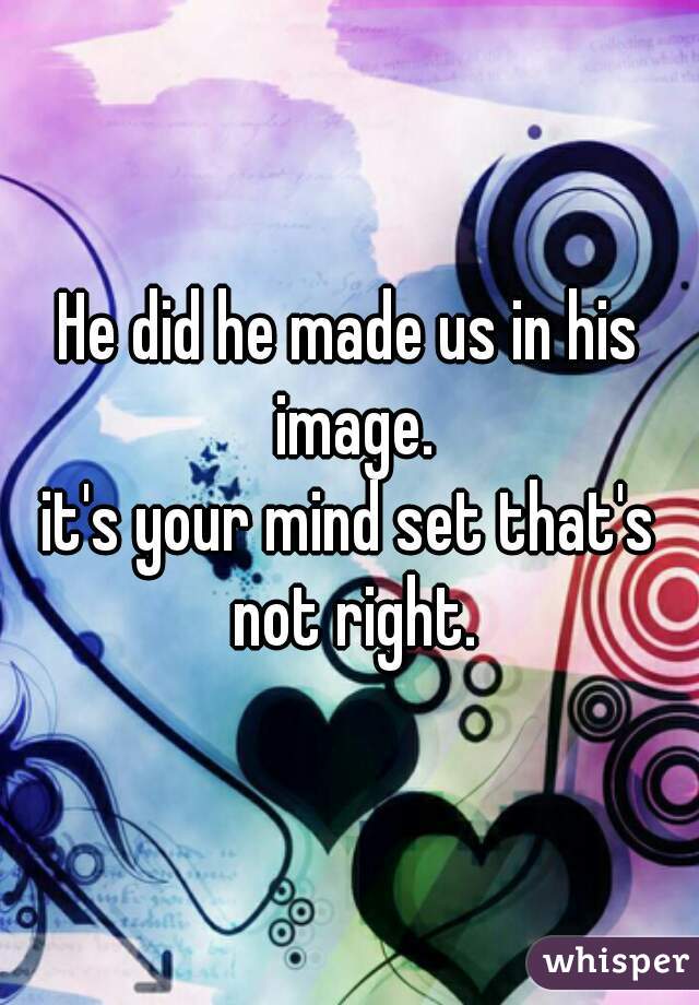 He did he made us in his image.

it's your mind set that's not right.
