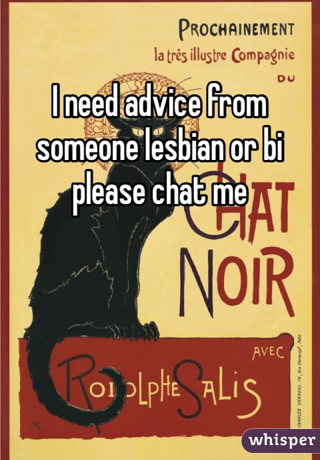 I need advice from someone lesbian or bi please chat me