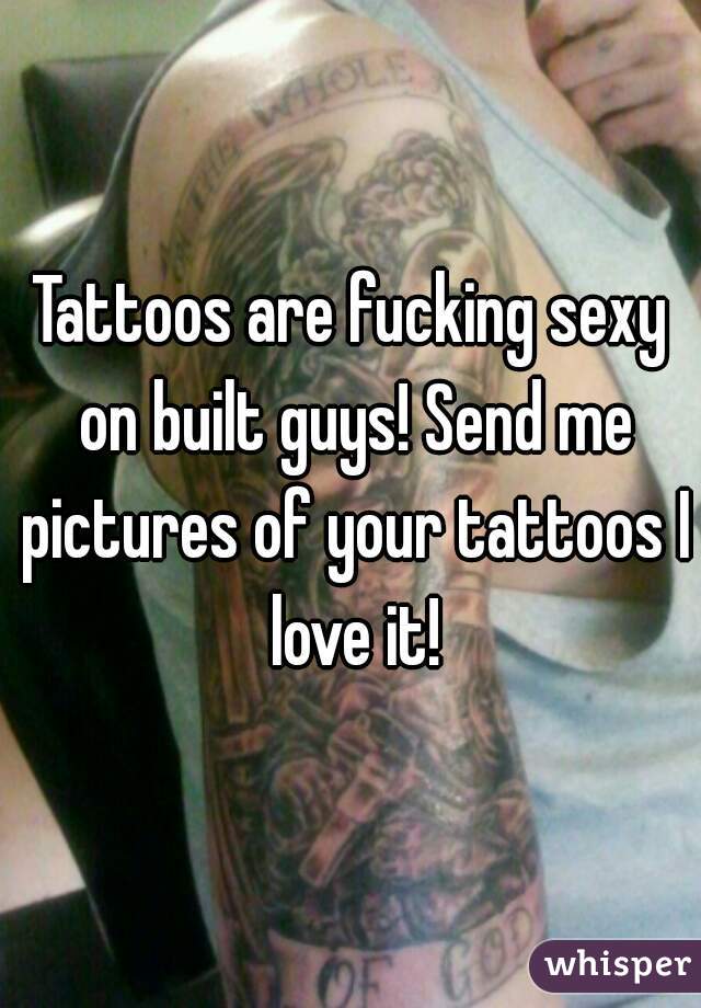 Tattoos are fucking sexy on built guys! Send me pictures of your tattoos I love it!