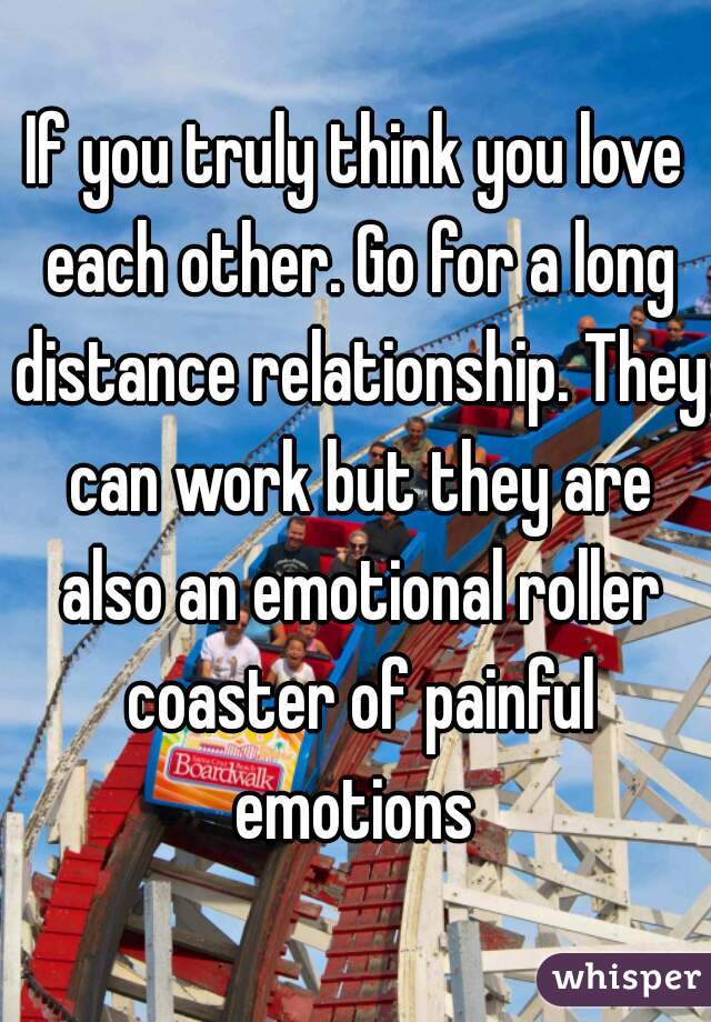 If you truly think you love each other. Go for a long distance relationship. They can work but they are also an emotional roller coaster of painful emotions 