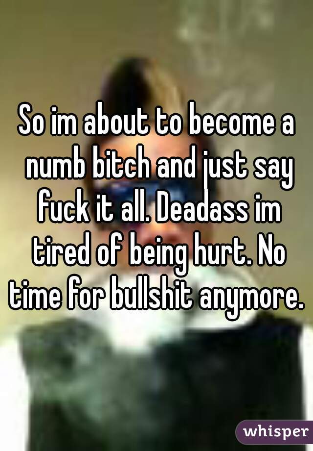 So im about to become a numb bitch and just say fuck it all. Deadass im tired of being hurt. No time for bullshit anymore. 