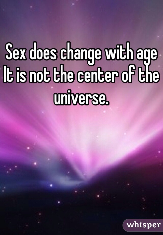 Sex does change with age
It is not the center of the universe. 