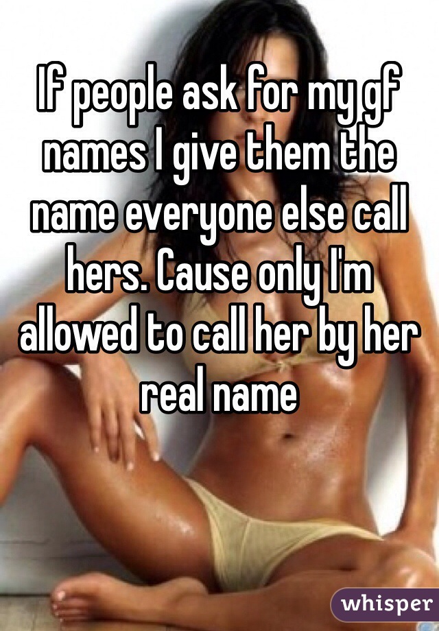 If people ask for my gf names I give them the name everyone else call hers. Cause only I'm allowed to call her by her real name 