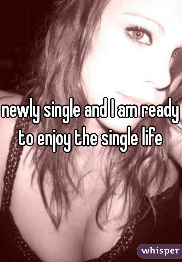 newly single and I am ready to enjoy the single life 