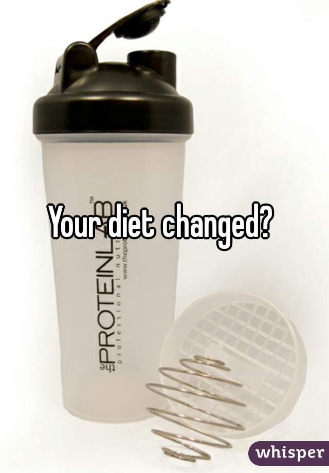 Your diet changed? 