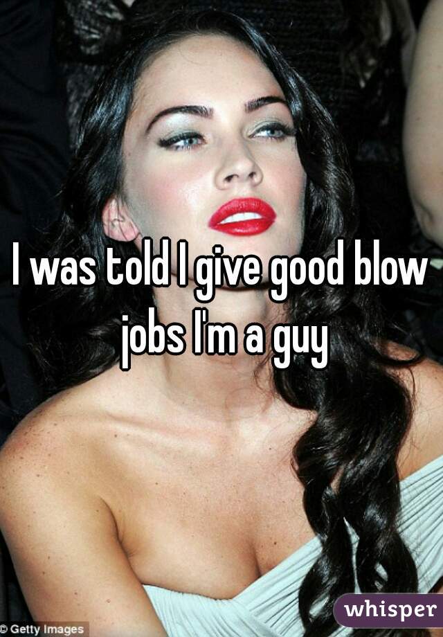 I was told I give good blow jobs I'm a guy