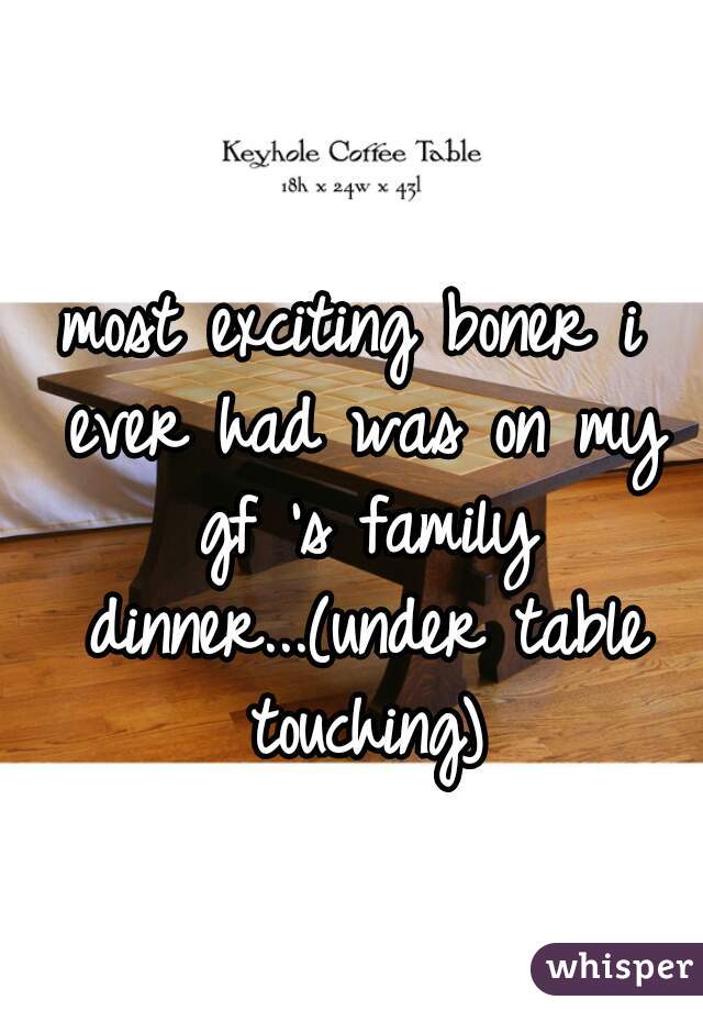 most exciting boner i ever had was on my gf 's family dinner...(under table touching)