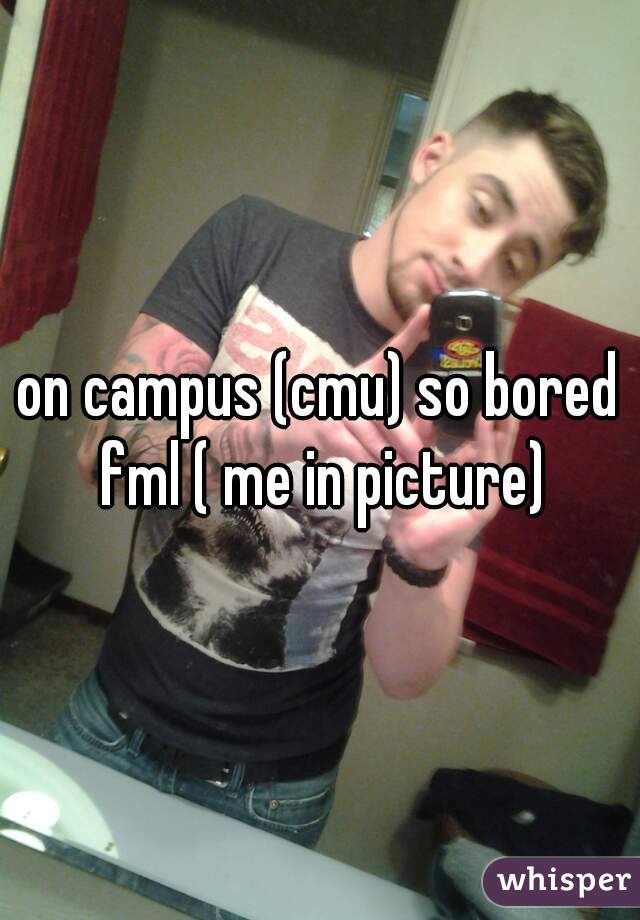 on campus (cmu) so bored fml ( me in picture)