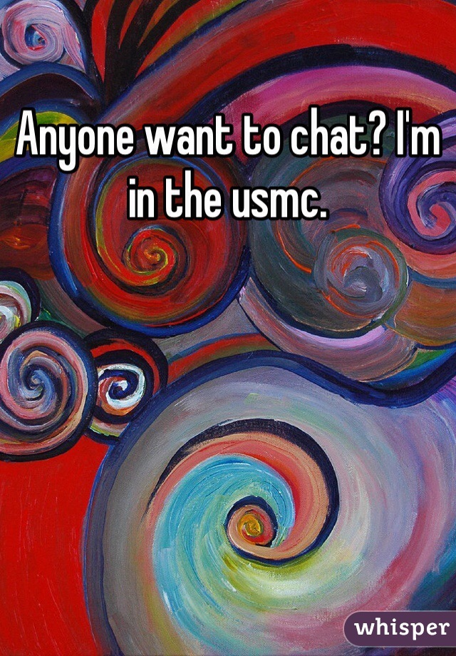 Anyone want to chat? I'm in the usmc. 