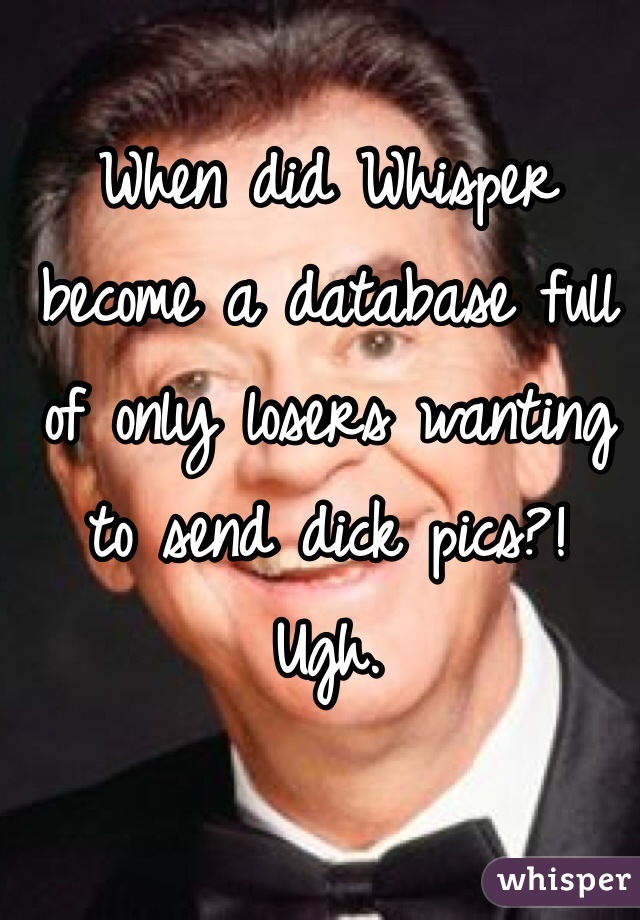 When did Whisper become a database full of only losers wanting to send dick pics?! 
Ugh. 