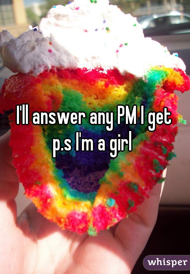 I'll answer any PM I get
p.s I'm a girl 