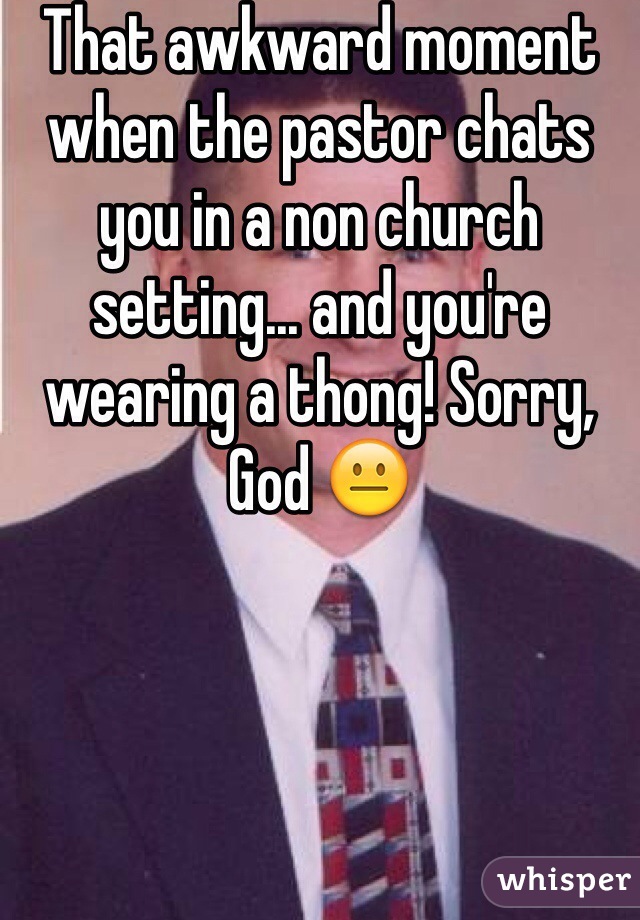 That awkward moment when the pastor chats you in a non church setting... and you're wearing a thong! Sorry, God 😐