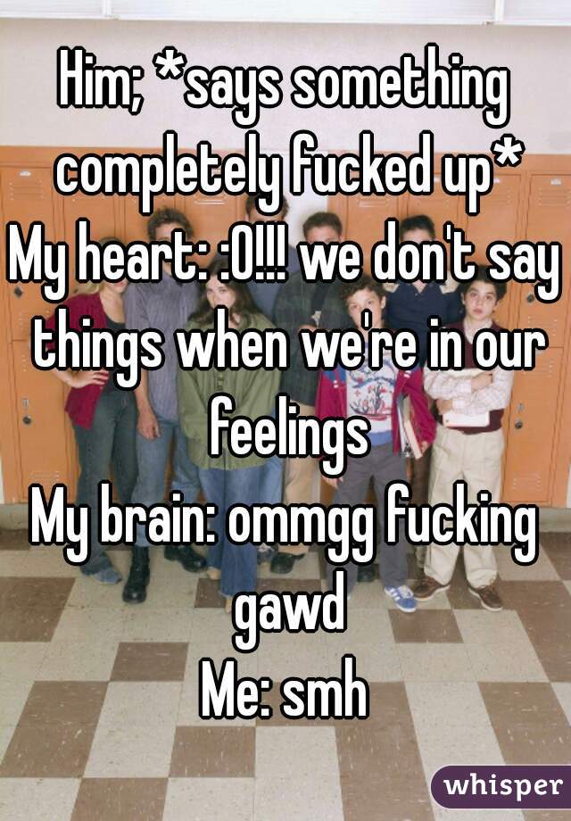 Him; *says something completely fucked up*
My heart: :0!!! we don't say things when we're in our feelings
My brain: ommgg fucking gawd
Me: smh

