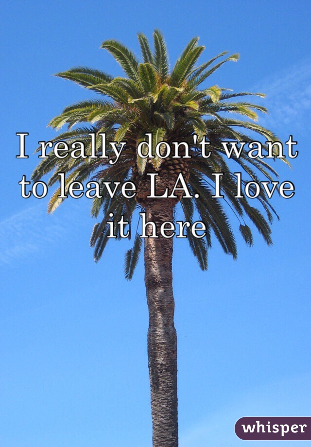 I really don't want to leave LA. I love it here