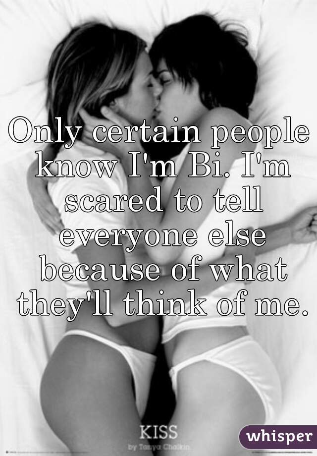 Only certain people know I'm Bi. I'm scared to tell everyone else because of what they'll think of me.