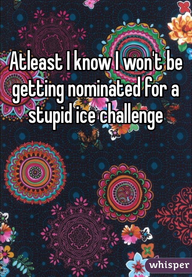 Atleast I know I won't be getting nominated for a stupid ice challenge 