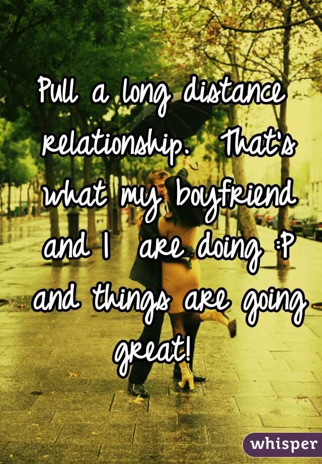 Pull a long distance relationship.  That's what my boyfriend and I  are doing :P and things are going great!  