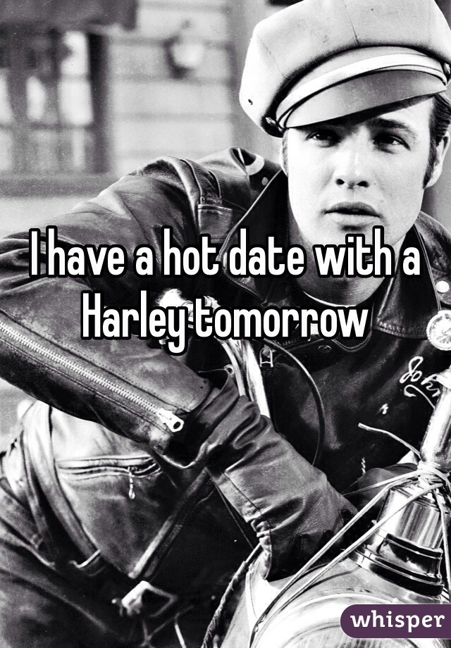 I have a hot date with a Harley tomorrow 