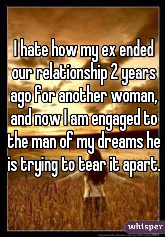 I hate how my ex ended our relationship 2 years ago for another woman, and now I am engaged to the man of my dreams he is trying to tear it apart.