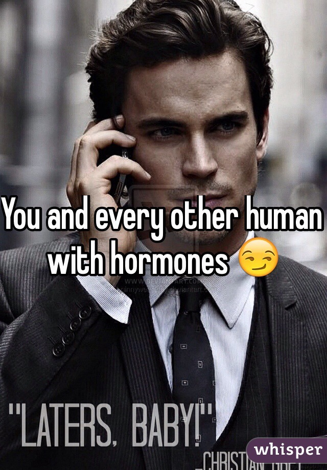 You and every other human with hormones 😏