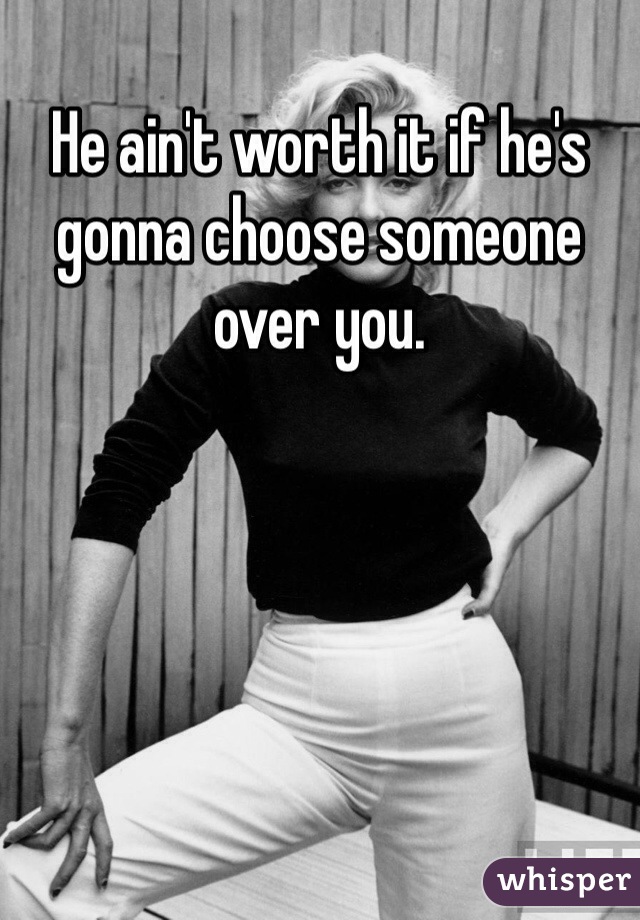 He ain't worth it if he's gonna choose someone over you. 