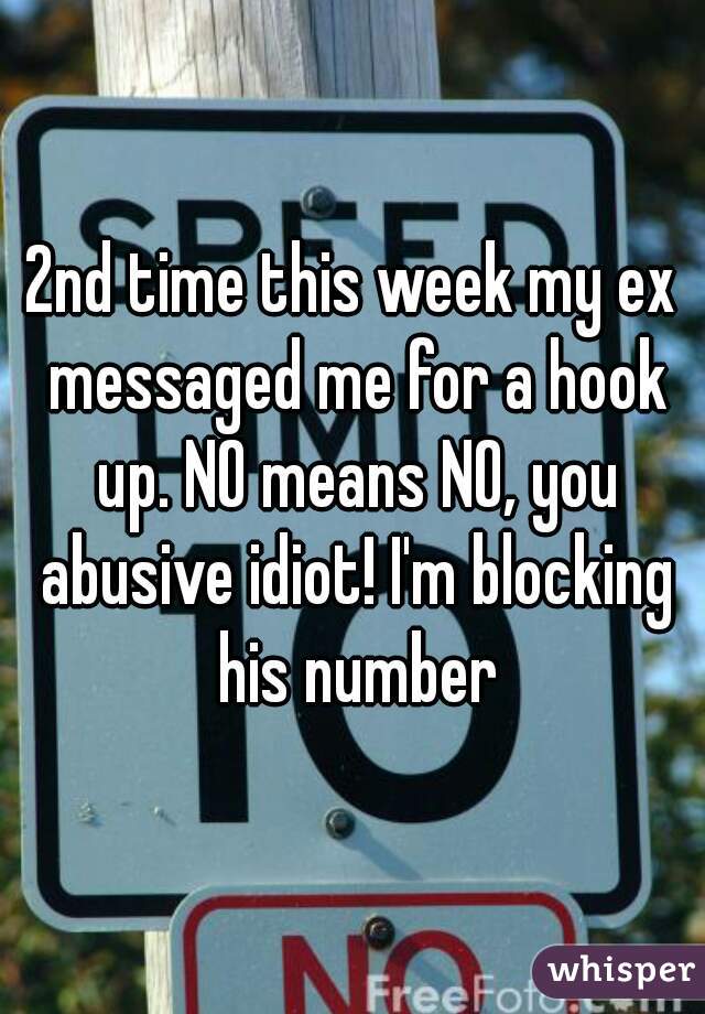 2nd time this week my ex messaged me for a hook up. NO means NO, you abusive idiot! I'm blocking his number