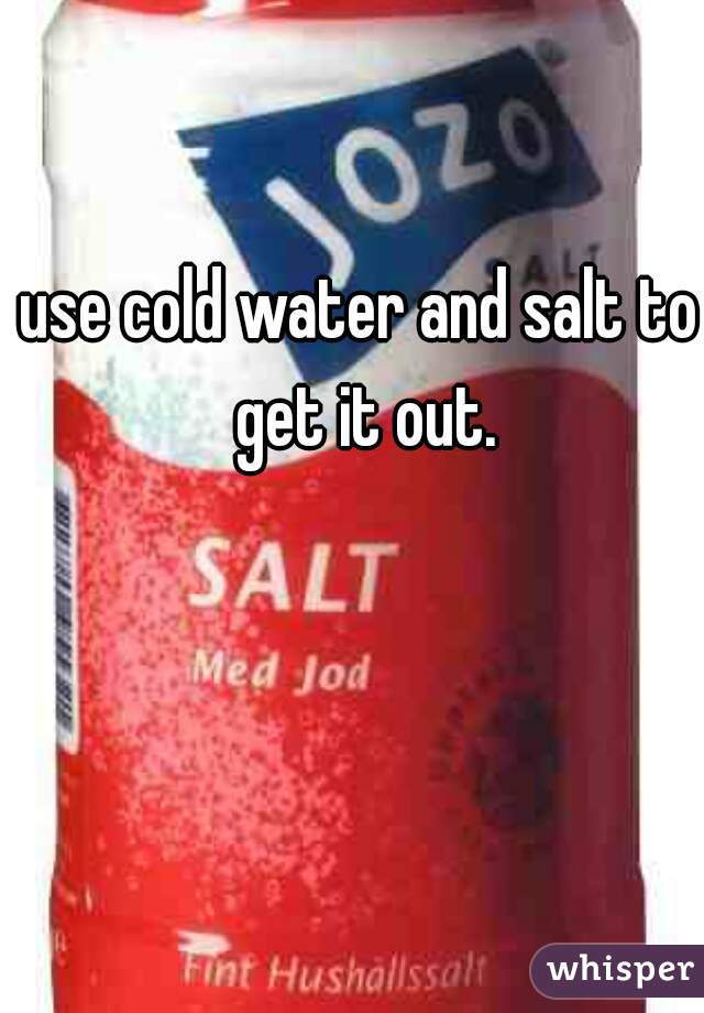 use cold water and salt to get it out.