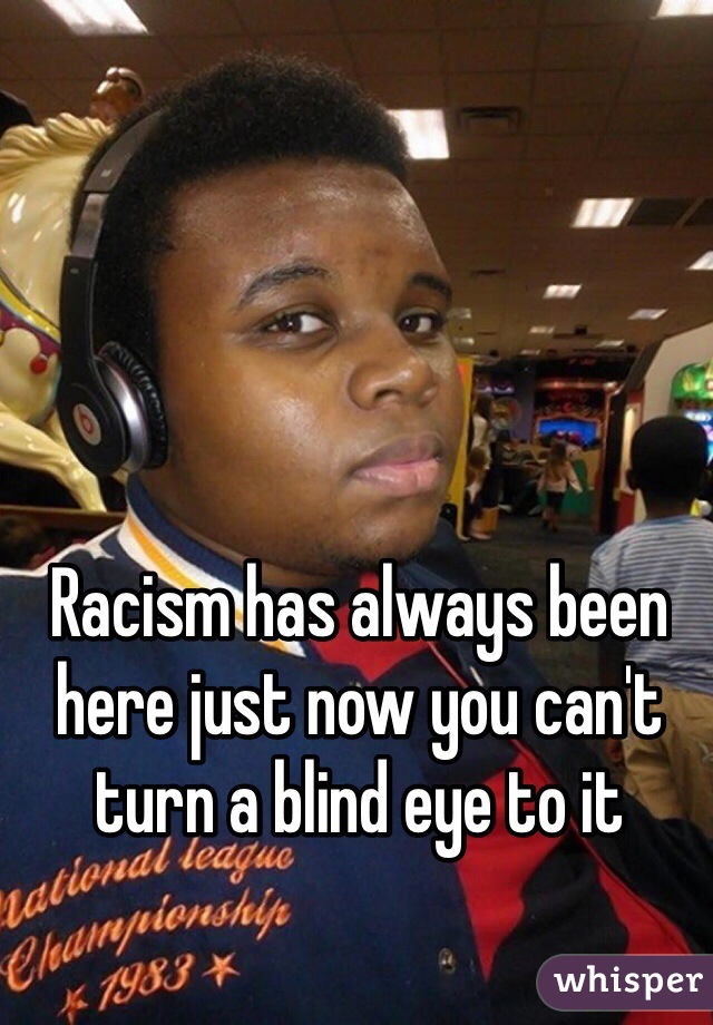 Racism has always been here just now you can't turn a blind eye to it