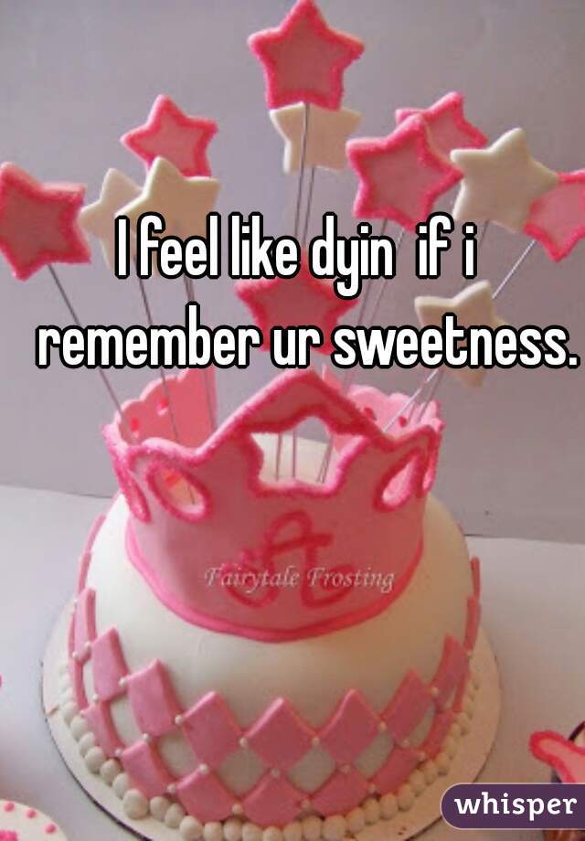 I feel like dyin  if i  remember ur sweetness.