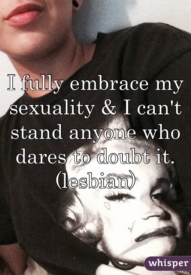 I fully embrace my sexuality & I can't stand anyone who dares to doubt it. (lesbian)