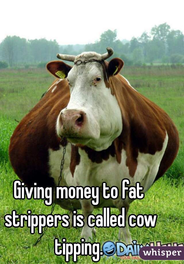 Giving money to fat strippers is called cow tipping. 