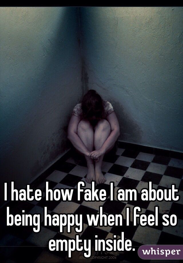 I hate how fake I am about being happy when I feel so empty inside.